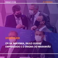 #39 CPI da Pandemia, Paulo Guedes emparedado e o Enigma do Maranhão