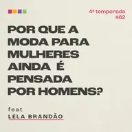 #82 - Por que a moda para mulheres ainda é pensada por homens? com Lela Brandão | 4ª temporada