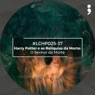 #LCHP025-37 - Harry Potter e as Relíquias da Morte: O Senhor da Morte | SEASON FINALE