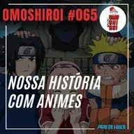 Omoshiroi #065 – Nossa história com animes