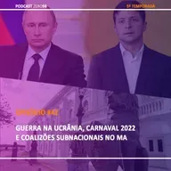 #42 Guerra na Ucrânia, Carnaval 2022 e Coalizões Subnacionais no MA