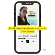 Arte Escrito Podcast: Episodio #68 Perseverancia cuando se ama lo que uno hace