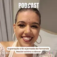 Episódio #67 | Superação e fé: a jornada de Fernanda Maciel contra o câncer