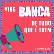 #106 Banca de Tudo que é Trem