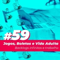 #59 – Jogos, Boletos e Vida Adulta: Backlogs infinitos e trabalho