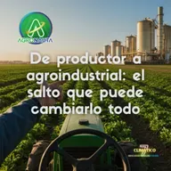 De productor a agroindustrial: el salto que puede cambiarlo todo