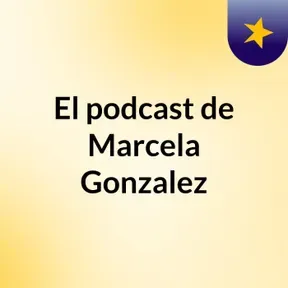 El podcast de Marcela Gonzalez