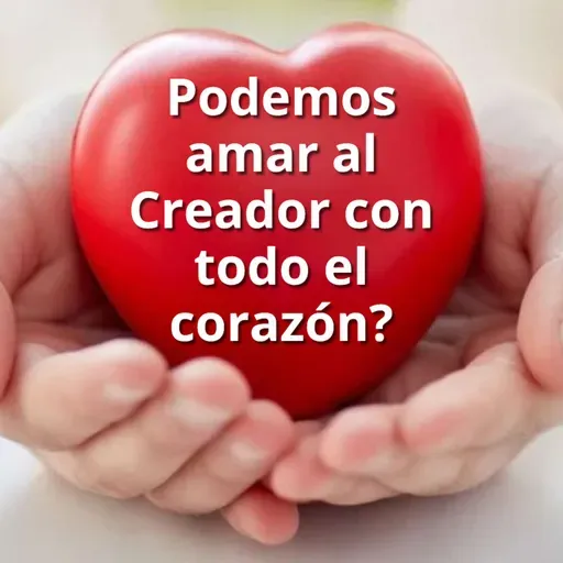 Podemos amar al Creador con todo nuestro corazón?