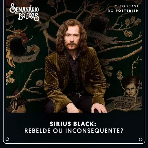 #67 - Sirius Black: rebelde ou inconsequente?