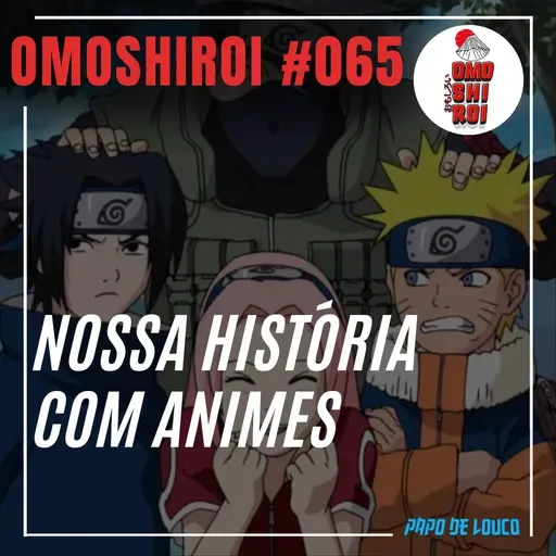 Omoshiroi #065 – Nossa história com animes