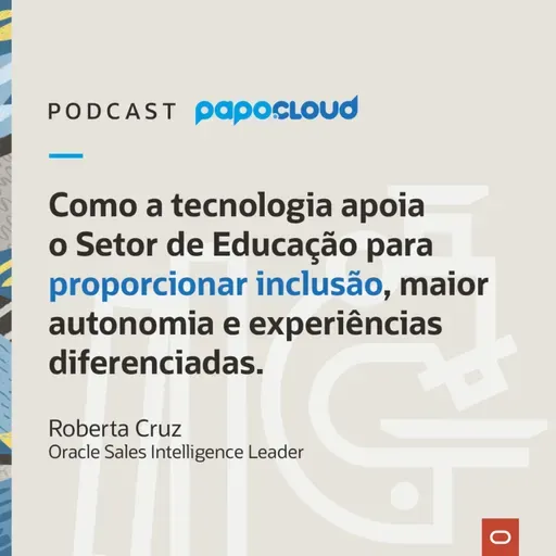 Papo Oracle Cloud T3 05 - Como a tecnologia apoia o Setor de Educação para proporcionar inclusão, maior autonomia e experiências diferenciadas