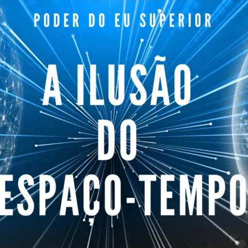 A Ilusão do Espaço-Tempo e o Campo Unificado da Consciência