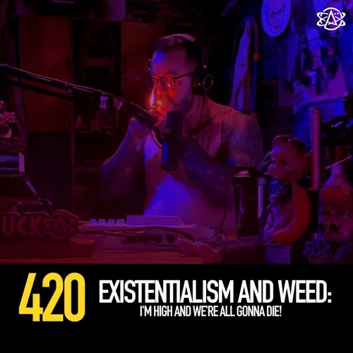 420 - Existentialism and Weed: I'm High and We're All Gonna Die!