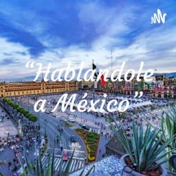 “Hablandole a México”