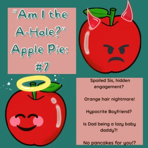 Am I the A-Hole?" Apple Pie: AITA #7: Spoiled Sis, hidden engagement?   Orange hair nightmare!  Hypocrite Boyfriend?   Is Dad being a lazy baby daddy?!   No pancakes for you!?