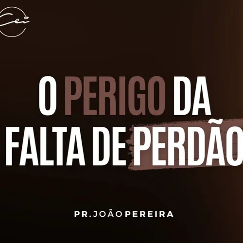 O PERIGO DA FALTA DE PERDÃO - Pr. João Pereira