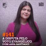 #141. A disputa pelo voto evangélico (com Aava Santiago)
