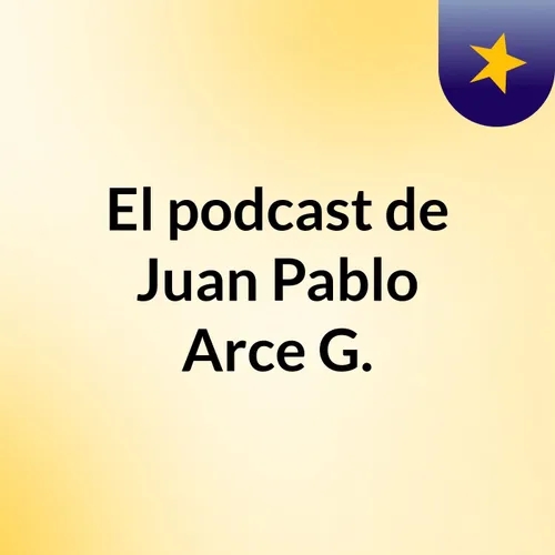 El podcast de Juan Pablo Arce G.