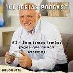 100 Ideias Podcast #3 - Sem tempo irmão:  jogos que nunca zeramos