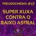 PSEUDOCINEMA #17 - SUPER XUXA CONTRA O BAIXO ASTRAL