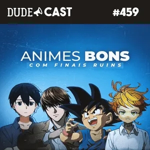 Dudecast #459 – Animes bons com finais ruins