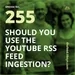 255 Should You Use The YouTube RSS Feed Ingestion?