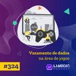 Lambda3 Podcast 324 – Vazamento de dados na área de Jogos