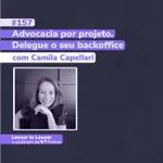 #157: Advocacia por projeto. Delegue o seu backoffice - c/ Camila Capellari