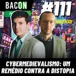 Bacon 111 - Cybermedievalismo: Um remédio contra a distopia │ Guilherme Freire e Deividi Pansera