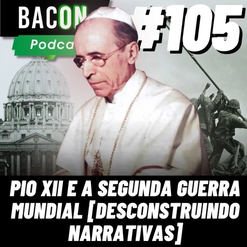 Bacon 105 - O Papa Pio XII e a Segunda Guerra Mundial [DESCONSTRUINDO NARRATIVAS] │ Raphael Tonon e Alam Carrion