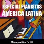 Música para Gatos Ep. 103 - ESPECIAL: Pianistas de la Ámerica Latina.