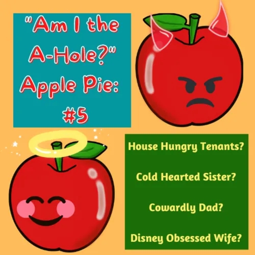 "Am I the A-Hole?" Apple Pie: AITA #5: House Hungry Tenants? Cold Hearted Sister? Cowardly Dad?  Disney Obsessed Wife? 