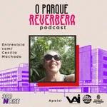 O PARQUE REVERBERA 6 - Entrevista com Cecília Machado