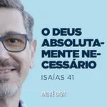 225. O Deus absolutamente necessário (Isaías 41) - André Gava