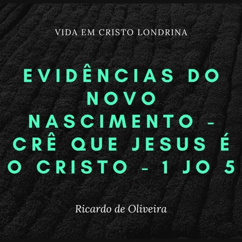 Evidências do novo nascimento - crê que Jesus é o Cristo - 1 Jo 5 - Ricardo de Oliveira