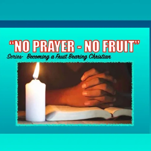 NO PRAYER; NO FRUIT-Last message in the series-“Becoming a Fruit Bearing Christian”