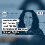 Rushan Abbas: How Bachelet and the United Nations have failed the Uyghurs in China and the Human Rights