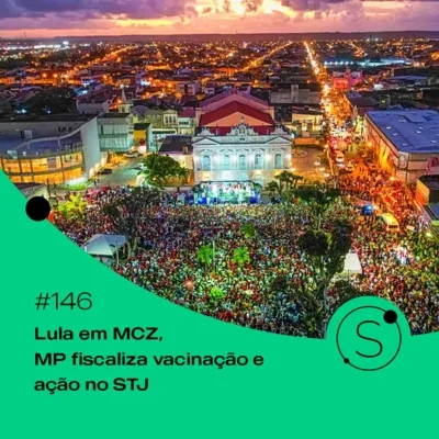 #146 - Lula em MCZ, MP fiscaliza vacinação e ação no STJ