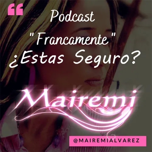 Estas Seguro!!!! /Podcast Francamente/ Mairemi/ Ep. 6
