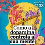 #133 Como a Dopamina controla sua mente