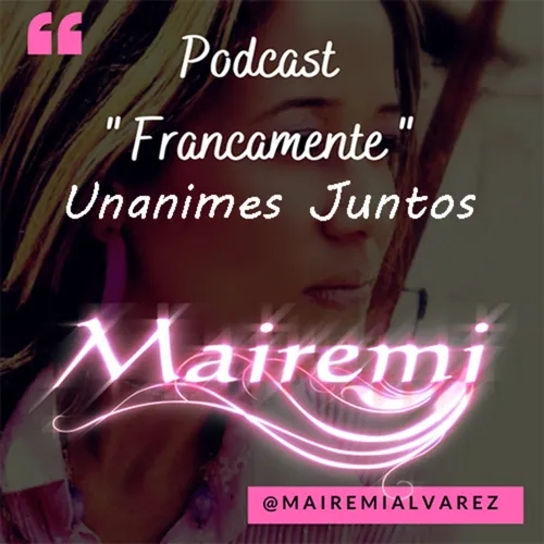 Unánimes Juntos!!! /Podcast Francamente/ Mairemi