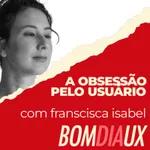 Bom Dia UX 107 - A obsessão pelo usuário, com Francisca Isabel