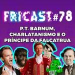 Fricast 078 - P.T. Barnum, Charlatanismo e o Príncipe da Falcatrua