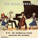 100 Ideias Podcast #5 - As melhores (not) musicas de anime