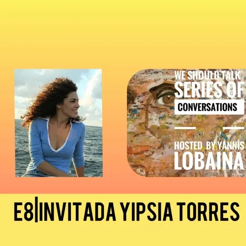 E8| INVITADA YIPSIA TORRES. We Should Talk. Series of Bilingual (Spanish -English) Conversation Hosted and Produced By  Yannis Lobaina.