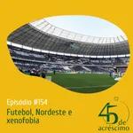 45 de Acréscimo #154 - Futebol, Nordeste e xenofobia