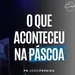 O QUE ACONTECEU NA PÁSCOA - Pr. João Pereira