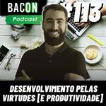 Bacon 113 - Desenvolvimento pelas Virtudes [E PRODUTIVIDADE]│ Elton Luiz