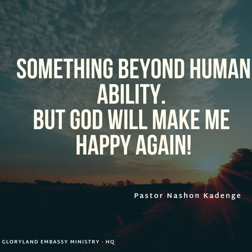 SOMETHING BEYOND HUMAN ABILITY BUT GOD WILL MAKE ME HAPPY AGAIN.
