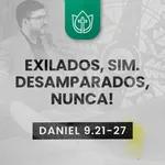 EXILADOS, SIM. DESAMPARADOS, NUNCA! · Daniel 9.21-27